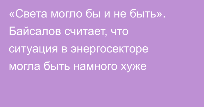 «Света могло бы и не быть». Байсалов считает, что ситуация в энергосекторе могла быть намного хуже