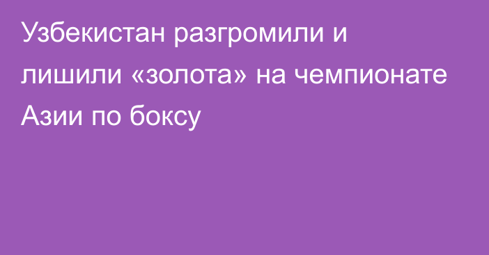 Узбекистан разгромили и лишили «золота» на чемпионате Азии по боксу