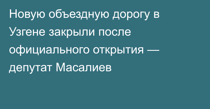 Новую объездную дорогу в Узгене закрыли после официального открытия — депутат Масалиев