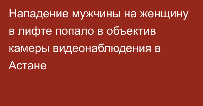 Нападение мужчины на женщину в лифте попало в объектив камеры видеонаблюдения в Астане