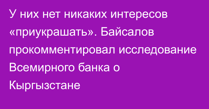 У них нет никаких интересов «приукрашать». Байсалов прокомментировал исследование Всемирного банка о Кыргызстане