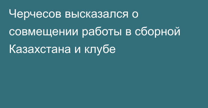 Черчесов высказался о совмещении работы в сборной Казахстана и клубе