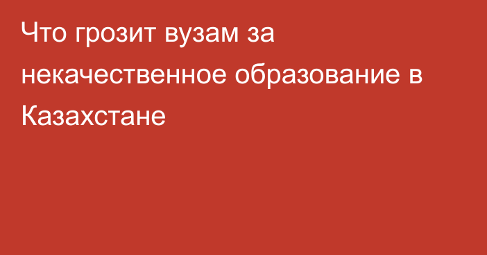 Что грозит вузам за некачественное образование в Казахстане