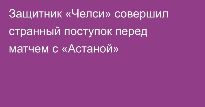 Защитник «Челси» совершил странный поступок перед матчем с «Астаной»