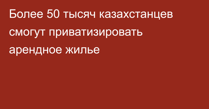 Более 50 тысяч казахстанцев смогут приватизировать арендное жилье