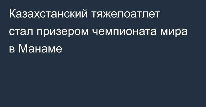 Казахстанский тяжелоатлет стал призером чемпионата мира в Манаме