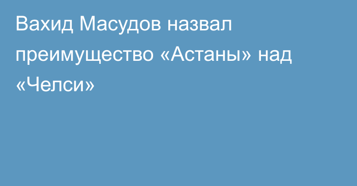 Вахид Масудов назвал преимущество «Астаны» над «Челси»