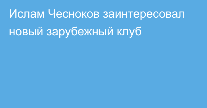 Ислам Чесноков заинтересовал новый зарубежный клуб