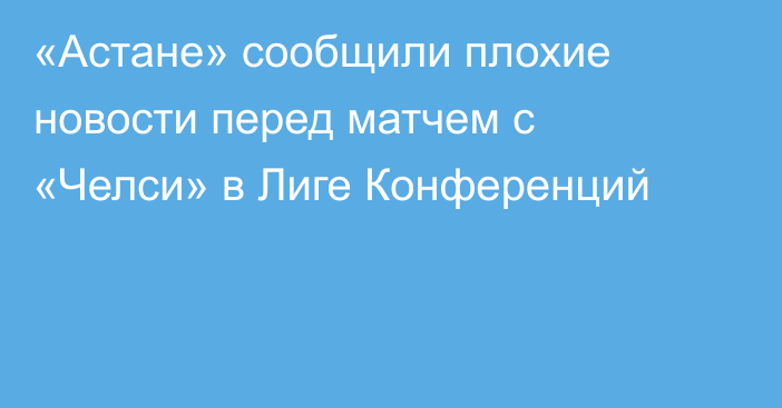 «Астане» сообщили плохие новости перед матчем с «Челси» в Лиге Конференций