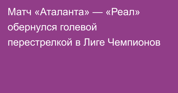 Матч «Аталанта» — «Реал» обернулся голевой перестрелкой в Лиге Чемпионов