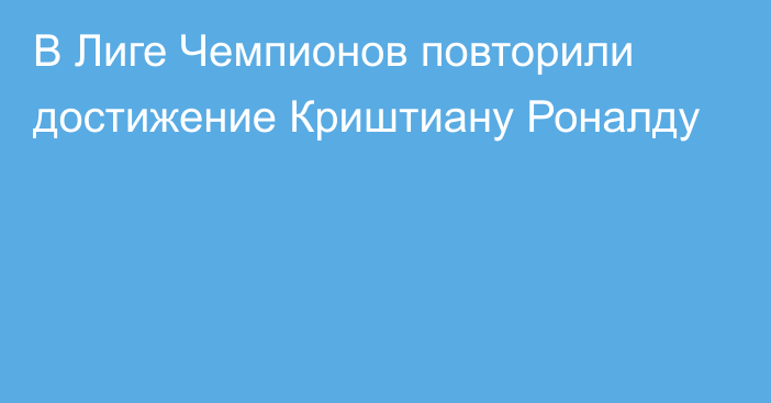 В Лиге Чемпионов повторили достижение Криштиану Роналду