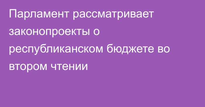 Парламент рассматривает законопроекты о республиканском бюджете во втором чтении