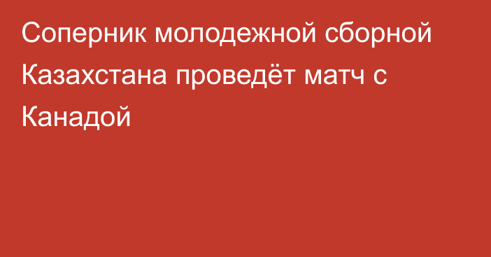 Соперник молодежной сборной Казахстана проведёт матч с Канадой