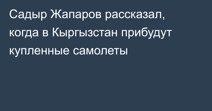 Садыр Жапаров рассказал, когда в Кыргызстан прибудут купленные самолеты