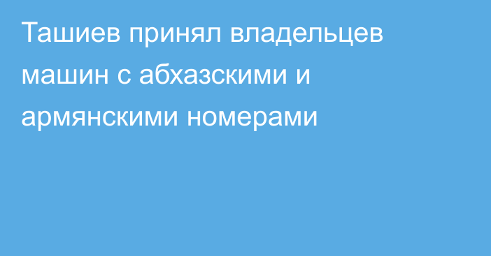 Ташиев принял владельцев машин с абхазскими и армянскими номерами