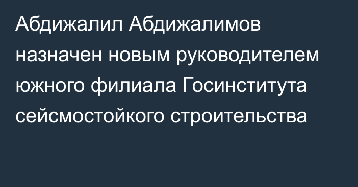 Абдижалил Абдижалимов назначен новым руководителем южного филиала Госинститута сейсмостойкого строительства