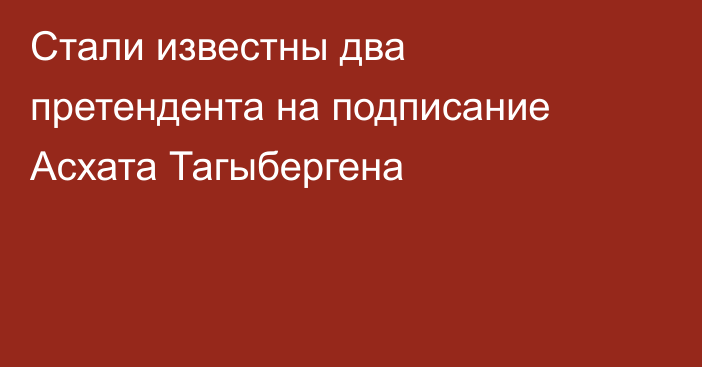 Стали известны два претендента на подписание Асхата Тагыбергена