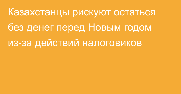 Казахстанцы рискуют остаться без денег перед Новым годом из-за действий налоговиков