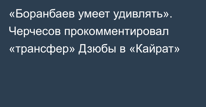 «Боранбаев умеет удивлять». Черчесов прокомментировал «трансфер» Дзюбы в «Кайрат»