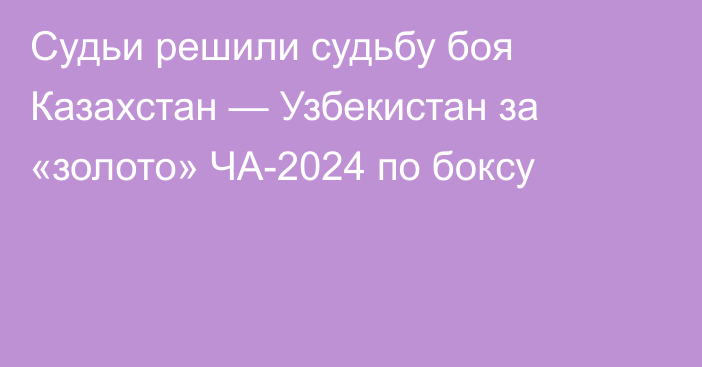 Судьи решили судьбу боя Казахстан — Узбекистан за «золото» ЧА-2024 по боксу