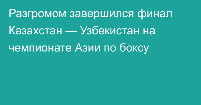 Разгромом завершился финал Казахстан — Узбекистан на чемпионате Азии по боксу