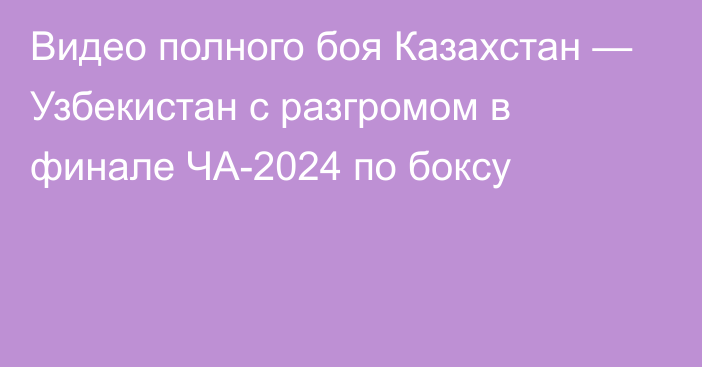 Видео полного боя Казахстан — Узбекистан с разгромом в финале ЧА-2024 по боксу