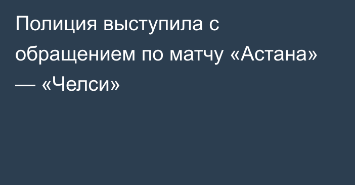 Полиция выступила с обращением по матчу «Астана» — «Челси»