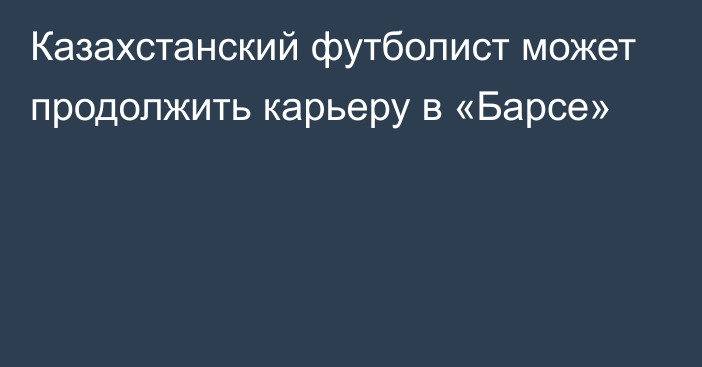 Казахстанский футболист может продолжить карьеру в «Барсе»