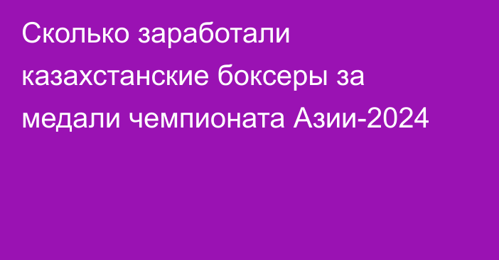 Сколько заработали казахстанские боксеры за медали чемпионата Азии-2024