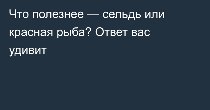 Что полезнее — сельдь или красная рыба? Ответ вас удивит