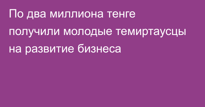 По два миллиона тенге получили молодые темиртаусцы на развитие бизнеса