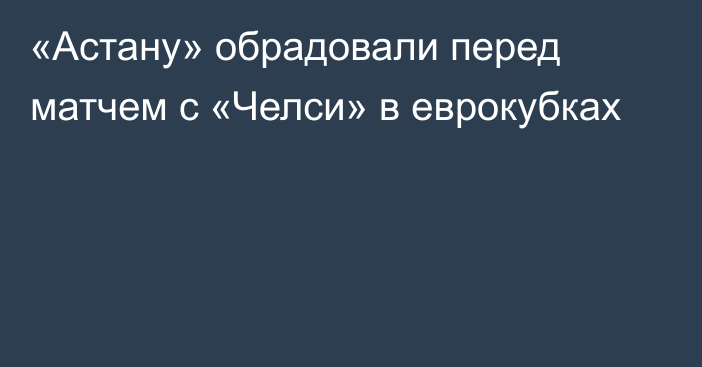 «Астану» обрадовали перед матчем с «Челси» в еврокубках