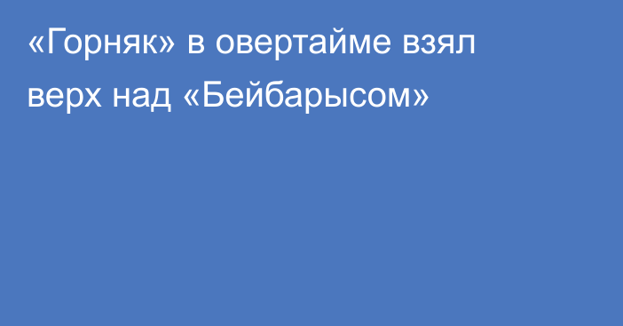 «Горняк» в овертайме взял верх над «Бейбарысом»