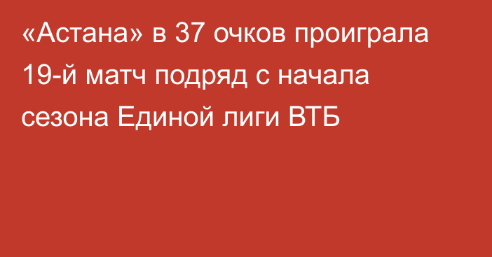 «Астана» в 37 очков проиграла 19-й матч подряд с начала сезона Единой лиги ВТБ