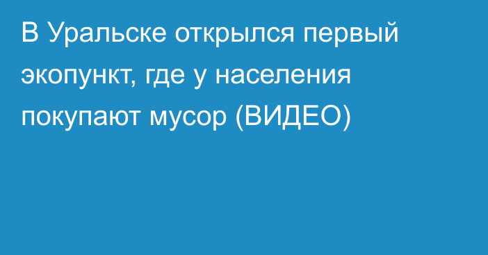 В Уральске открылся первый экопункт, где у населения покупают мусор (ВИДЕО)