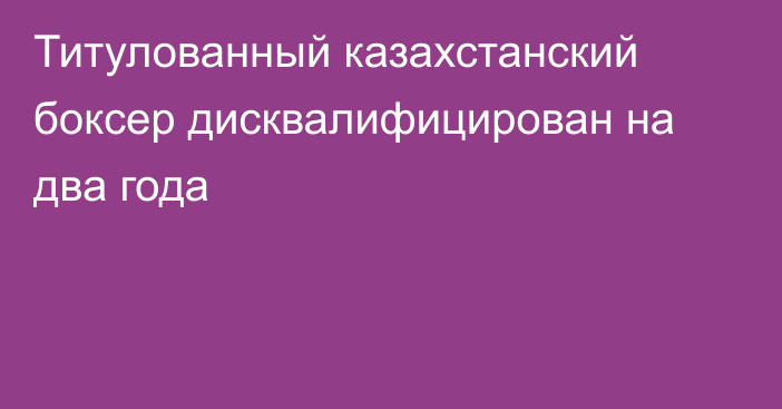 Титулованный казахстанский боксер дисквалифицирован на два года