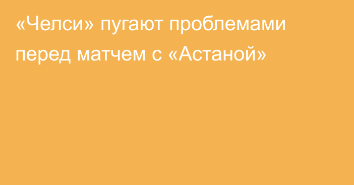 «Челси» пугают проблемами перед матчем с «Астаной»