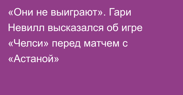 «Они не выиграют». Гари Невилл высказался об игре «Челси» перед матчем с «Астаной»