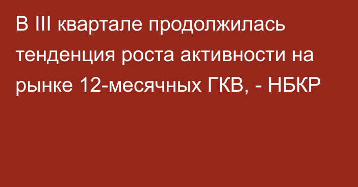 В III квартале продолжилась тенденция роста активности на рынке 12-месячных ГКВ, - НБКР