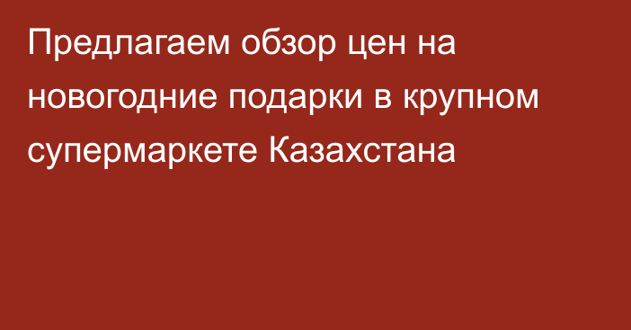 Предлагаем обзор цен на новогодние подарки в крупном супермаркете Казахстана