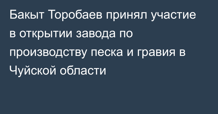 Бакыт Торобаев принял участие в открытии завода по производству песка и гравия в Чуйской области