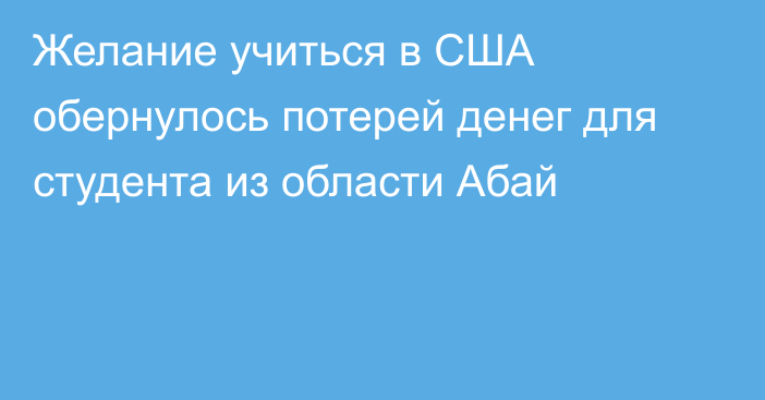 Желание учиться в США обернулось потерей денег для студента из области Абай