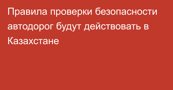 Правила проверки безопасности автодорог будут действовать в Казахстане