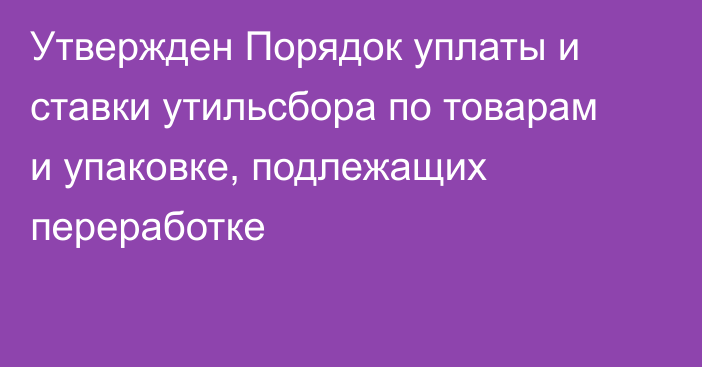 Утвержден Порядок уплаты и ставки утильсбора по товарам и упаковке, подлежащих переработке