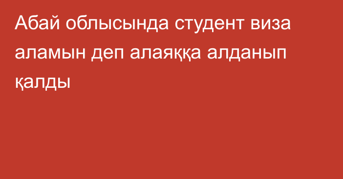 Абай облысында студент виза аламын деп алаяққа алданып қалды