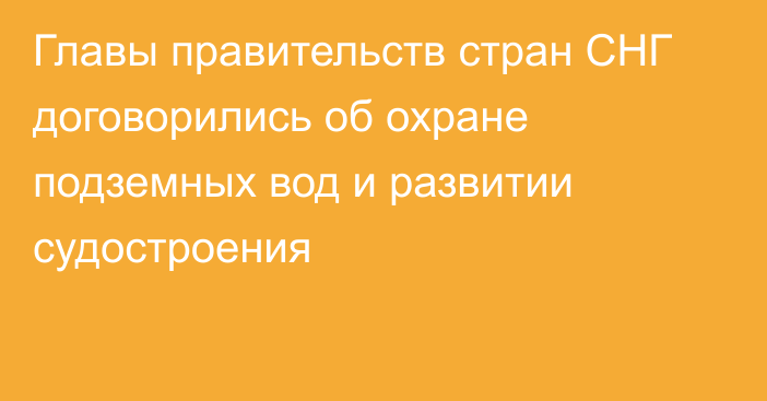 Главы правительств стран СНГ договорились об охране подземных вод и развитии судостроения