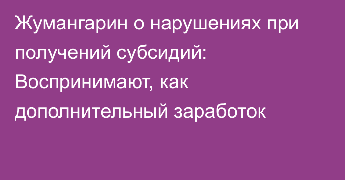 Жумангарин о нарушениях при получений субсидий: Воспринимают, как дополнительный заработок