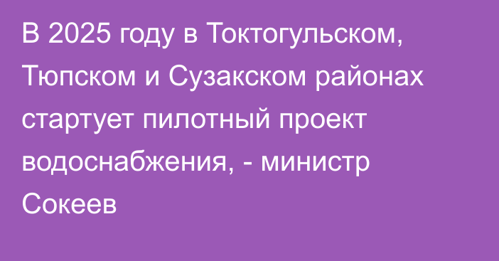 В 2025 году в Токтогульском, Тюпском и Сузакском районах стартует пилотный проект водоснабжения, - министр Сокеев