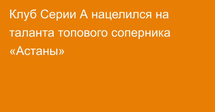 Клуб Серии А нацелился на таланта топового соперника «Астаны»