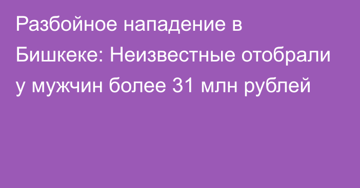 Разбойное нападение в Бишкеке: Неизвестные отобрали у мужчин более 31 млн рублей